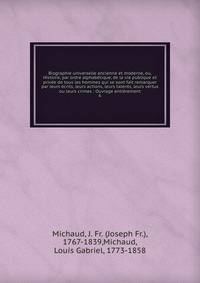 Biographie universelle ancienne et moderne, ou, Histoire, par ordre alphab?tique, de la vie publique et priv?e de tous les hommes qui se sont fait remarquer par leurs ?crits, leurs actions, leurs talents, leurs vertus ou leurs crimes : Ouvrage enti?r