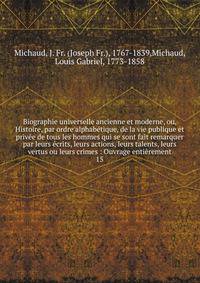Biographie universelle ancienne et moderne, ou, Histoire, par ordre alphab?tique, de la vie publique et priv?e de tous les hommes qui se sont fait remarquer par leurs ?crits, leurs actions, leurs talents, leurs vertus ou leurs crimes : Ouvrage enti?r