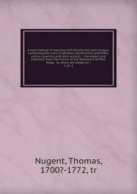 A new method of learning with facility the Latin tongue, containing the rules of genders, declensions, preterites, syntax, quantity and Latin accents .: translated, and improved, from the French of the Messieurs de Port-Royal . to which are added an
