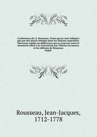 Confessions de J.J. Rousseau. Noms qui ne sont indiques que par des lettres initiales dans les editions imprimees. Morceaux inedits ou differences qui se trouvent entre le manuscrit offert a la Convention par Therese Levasseur, et les editions de Rousseau