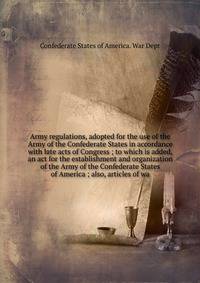 Army regulations, adopted for the use of the Army of the Confederate States in accordance with late acts of Congress ; to which is added, an act for the establishment and organization of the Army of the Confederate States of America ; also, articles