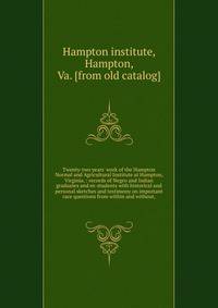 Twenty-two years' work of the Hampton Normal and Agricultural Institute at Hampton, Virginia. : records of Negro and Indian graduates and ex-students with historical and personal sketches and testimony on important race questions from within and with