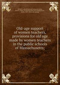 Old-age support of women teachers, provisions for old age made by women teachers in the public schools of Massachusetts;