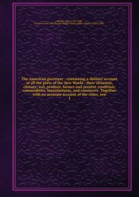 The American gazetteer : containing a distinct account of all the parts of the New World : their situation, climate, soil, produce, former and present condition; commodities, manufactures, and commerce. Together with an accurate account of the cities
