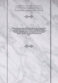 Travels through Asia, Africa, and America. : Containing a curious account of the manners, customs, usages, different languages, government, ceremonies, religion, history, commerce, arts, and sciences, &amp;c. of those several nations. By Edward Howa