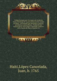 C?digo formado por los negros de la isla de Santo Domingo de la parte francesa hoi estado de Hayti : sancionado por Henrique Cristoval, presidente y generalisimo. Traducido del frances por D. Juan L?pez Cancelada, redactor de la Gazeta de Nueva Espa?