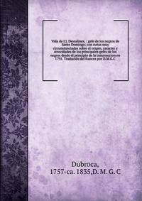 Vida de J.J. Dessalines, : gefe de los negros de Santo Domingo; con notas muy circunstanciadas sobre el origen, caracter y atrocidades de los principales gefes de los negros desde el principio de la insurreccion en 1791. Traducido del frances por D.M