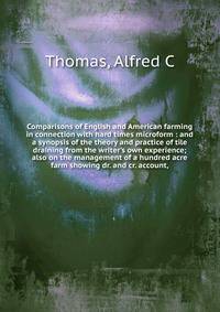 Comparisons of English and American farming in connection with hard times microform : and a synopsis of the theory and practice of tile draining from the writer's own experience; also on the management of a hundred acre farm showing dr. and cr. accou