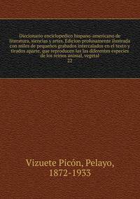 Diccionario enciclopedico hispano-americano de literatura, siencias y artes. Edicion profusamente ilustrada con miles de pequenos grabados intercalados en el texto y tirados aparte, que reproducen las las diferentes especies de los reinos animal, vegetal
