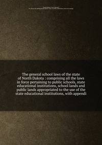 The general school laws of the state of North Dakota : comprising all the laws in force pertaining to public schools, state educational institutions, school lands and public lands appropriated to the use of the state educational institutions, with ap