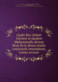 Caabi Ben-Sohair Carmen in laudem Muhammedis dictum Bnat Su'd, denuo multis conjecturis emendatum, Latine versum