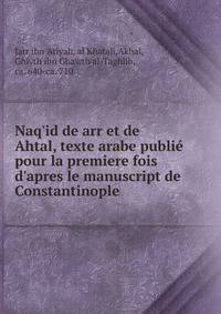 Naq'id de arr et de Ahtal, texte arabe publi? pour la premiere fois d'apres le manuscript de Constantinople