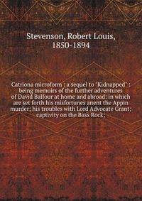 Catriona microform : a sequel to "Kidnapped" : being memoirs of the further adventures of David Balfour at home and abroad: in which are set forth his misfortunes anent the Appin murder; his troubles with Lord Advocate Grant; captivity on the Bass Ro