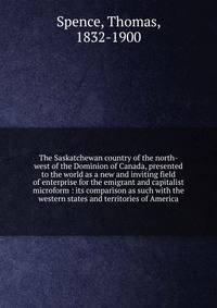 The Saskatchewan country of the north-west of the Dominion of Canada, presented to the world as a new and inviting field of enterprise for the emigrant and capitalist microform : its comparison as such with the western states and territories of Ameri
