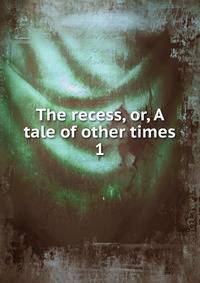 The recess, or, A tale of other times. 1