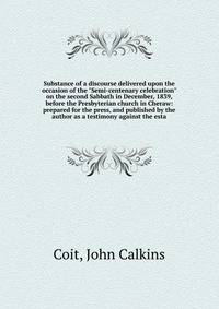 Substance of a discourse delivered upon the occasion of the "Semi-centenary celebration" on the second Sabbath in December, 1839, before the Presbyterian church in Cheraw: prepared for the press, and published by the author as a testimony against the