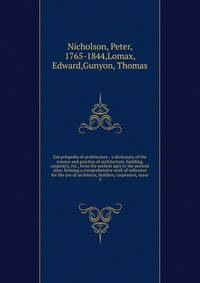 Encyclopedia of architecture : a dictionary of the science and practice of architecture, building, carpentry, etc., from the earliest ages to the present time, forming a comprehensive work of reference for the use of architects, builders, carpenters,