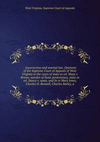 Insurrection and martial law. Opinions of the Supreme Court of Appeals of West Virginia in the cases of state ex rel. Mays v. Brown, warden of State penitentiary, state ex rel. Nance v. same, and In re Mary Jones, Charles H. Boswell, Charles Batley, a