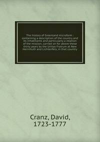The history of Greenland microform : containing a description of the country and its inhabitants and particularly a relation of the mission, carried on for above these thirty years by the Unitas Fratrum at New Herrnhuth and Lichtenfels, in that count