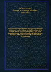 Four years in a government exploring expedition microform : to the Island of Madeira, Cape Verd Islands, Brazil, coast of Patagonia, Chili, Peru, Paumato group, Society Islands, navigator group, Australia, Antarctic continent, New Zealand, Friendly I
