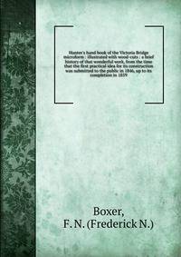 Hunter's hand book of the Victoria Bridge microform : illustrated with wood-cuts : a brief history of that wonderful work, from the time that the first practical idea for its construction was submitted to the public in 1846, up to its completion in 1