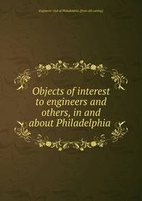 Objects of interest to engineers and others, in and about Philadelphia