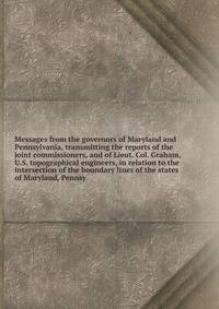 Messages from the governors of Maryland and Pennsylvania, transmitting the reports of the joint commissioners, and of Lieut. Col. Graham, U.S. topographical engineers, in relation to the intersection of the boundary lines of the states of Maryland, Pennsy