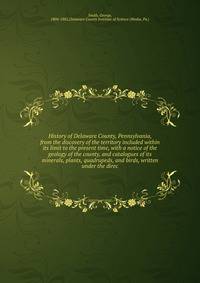 History of Delaware County, Pennsylvania, from the discovery of the territory included within its limit to the present time, with a notice of the geology of the county, and catalogues of its minerals, plants, quadrupeds, and birds, written under the