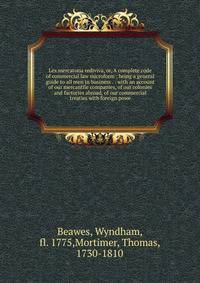Lex mercatoria rediviva, or, A complete code of commercial law microform : being a general guide to all men in business . : with an account of our mercantile companies, of our colonies and factories abroad, of our commercial treaties with foreign pow