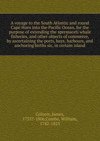 A voyage to the South Atlantic and round Cape Horn into the Pacific Ocean, for the purpose of extending the spermaceti whale fisheries, and other objects of commerce, by ascertaining the ports, bays, harbours, and anchoring births sic, in certain isl