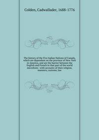 The history of the Five Indian Nations of Canada, which are dependent on the province of New-York in America, and are the barrier between the English and French in that part of the world microform : with accounts of their religion, manners, customs,