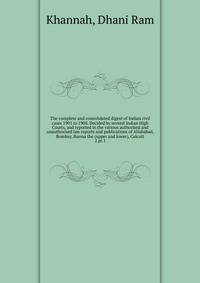 The complete and consolidated digest of Indian civil cases 1901 to 1908. Decided by several Indian High Courts, and reported in the various authorised and unauthorised law reports and publications of Allahabad, Bombay, Burma the (upper and lower), Calcutt