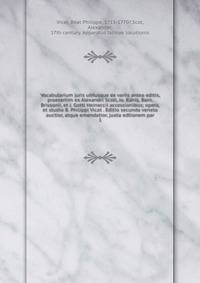 Vocabularium juris utriusque ex variis antea editis, praesertim ex Alexandri Scoti, Jo. Kahls, Barn. Brissonii, et J. Gottl Heineccii accessionibus; opera, et studio B. Philippi Vicat . Editio secunda veneta auctior, atque emendatior, juxta edtionem