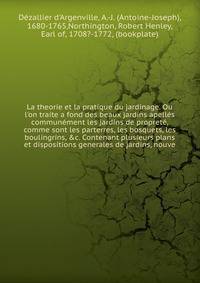 La theorie et la pratique du jardinage. Ou l'on traite a fond des beaux jardins apell?s commun?ment les jardins de propret?, comme sont les parterres, les bosquets, les boulingrins, &amp;c. Contenant plusieurs plans et dispositions generales de jardi