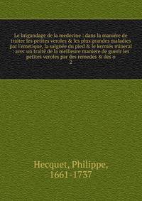 Le brigandage de la medecine : dans la mani?re de traiter les petites veroles &amp; les plus grandes maladies par l'emetique, la saign?e du pied &amp; le kerm?s mineral : avec un trait? de la meilleure maniere de guerir les petites veroles par des re
