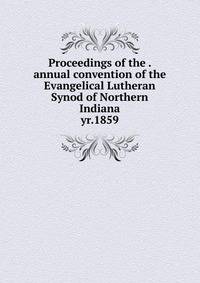 Proceedings of the . annual convention of the Evangelical Lutheran Synod of Northern Indiana. yr.1859