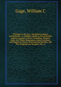 "Chicago to the sea." microform eastern excursionist : a complete guide to the principal eastern summer resorts, including, Niagara Falls, the White Mountains, Saint Lawrence and Saguenay rivers, Montreal and Quebec, the New England sea beaches, etc.