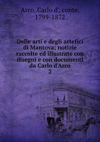 Delle arti e degli artefici di Mantova; notizie raccolte ed illustrate con disegni e con documenti da Carlo d'Arco