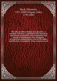 The life of Gilbert Motier de Lafayette : a marquis of France; a general in the American and French revolutions; the compatriot and friend of Washington; the champion of American independence, and of the rights and liberties of mankind : from numerou