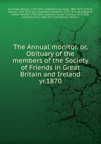 The Annual monitor.. Or, Obituary of the members of the Society of Friends in Great Britain and Ireland