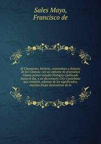 El Citamismo, historia, costumbres y dialecto de los Citanos; con un epitome de gramatica Citana primer estudio filologico publicado hasta el dia, y un diccionario Cilo-Castellano que contiene, ademas de los significados, muchas frases ilustrativas d