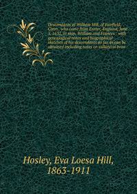 Descendants of William Hill, of Fairfield, Conn., who came from Exeter, England, June 5, 1632, in ship, William and Frances : with genealogical notes and biographical sketches of his descendants as far as can be obtained including notes on collateral