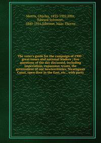 The voter's guide for the campaign of 1900 : great issues and national leaders ; live questions of the day discussed, including imperialism, expansion, trusts, the government of our newterritories, Nicaraguan Canal, open door in the East, etc., with