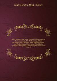 Haiti; annual report of the Financial Adviser-General Receiver submitted to the Secretary of State for Finance and Commerce of the Republic of Haiti, and the Secretary of State of the United States of America through the American High Commissioner