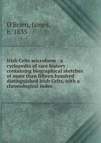 Irish Celts microform : a cyclopedia of race history : containing biographical sketches of more than fifteen hundred distinguished Irish Celts, with a chronological index