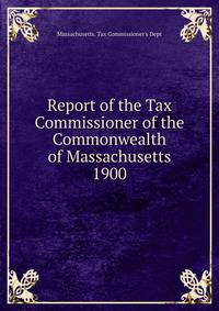 Report of the Tax Commissioner of the Commonwealth of Massachusetts. 1900