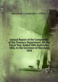 Annual Report of the Comptroller of the Treasury Department, for the Fiscal Year, Ended 30th September 1856, to the Governor of Maryland.. 1858