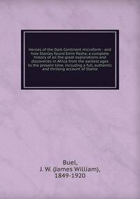 Heroes of the Dark Continent microform : and how Stanley found Emin Pasha; a complete history of all the great explorations and discoveries in Africa from the earliest ages to the present time, including a full, authentic and thrilling account of Sta