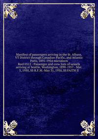 Manifest of passengers arriving in the St. Albans, VT District through Canadian Pacific, and Atlantic Ports, 1895-1954 microform