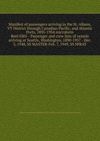 Manifest of passengers arriving in the St. Albans, VT District through Canadian Pacific, and Atlantic Ports, 1895-1954 microform